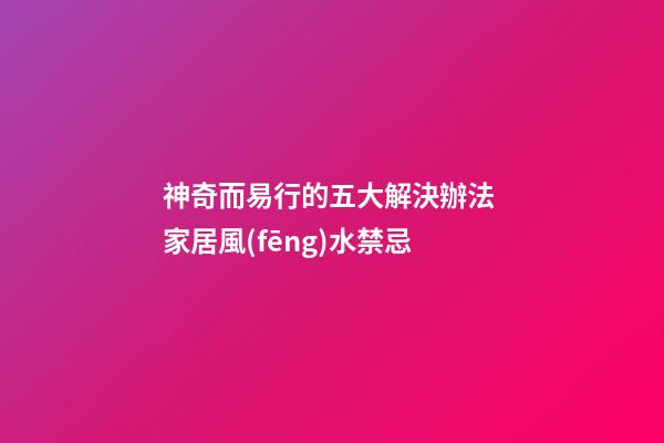 神奇而易行的五大解決辦法 家居風(fēng)水禁忌
